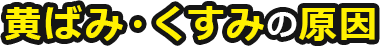 黄ばみ・くすみの原因