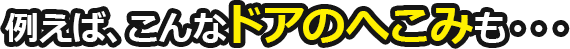 例えば、こんなドアのへこみも・・・