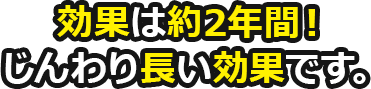 効果は約2年間！じんわり長い効果です