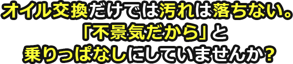 オイル交換だけでは汚れは落ちない！「不景気だから」と乗りっぱなしにしていませんか？